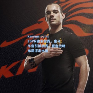 kaiyun.com|ESPN独家披露，皇马冬窗引援搁浅，夏窗战略布局浮出水面
