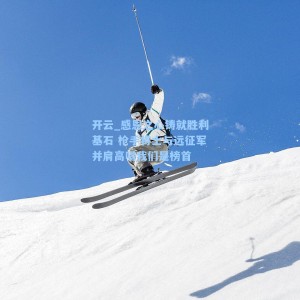 开云_感恩之心铸就胜利基石 枪手将士与远征军并肩高唱我们是榜首