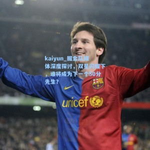 kaiyun_掘金队媒体深度探讨，双星闪耀下，谁将成为下一个50分先生？