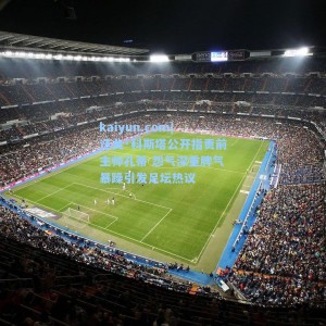 kaiyun.com|迭戈·科斯塔公开指责前主帅孔蒂 怨气深重脾气暴躁引发足坛热议