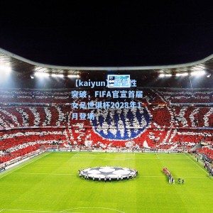 【kaiyun】历史性突破，FIFA官宣首届女足世俱杯2028年1月登场