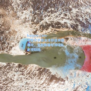 kaiyun.com-卡斯尔手感冰凉却送关键助攻，全能数据引领球队逆境取胜