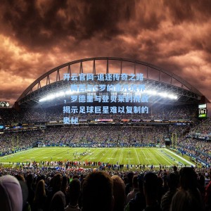 开云官网-追逐传奇之路，梅西与C罗的非凡境界，罗德里与登贝莱的挑战揭示足球巨星难以复制的奥秘