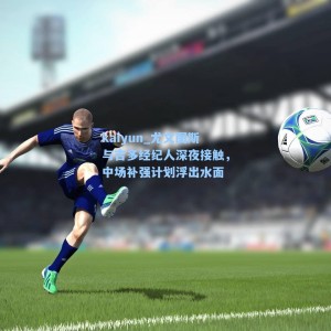 kaiyun_尤文图斯与吉多经纪人深夜接触，中场补强计划浮出水面