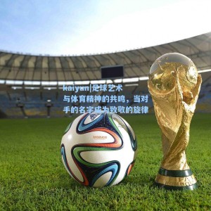 kaiyun|足球艺术与体育精神的共鸣，当对手的名字成为致敬的旋律