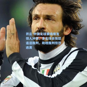 开云-中国足球赛场爆发惊人冲突，多名球员愤怒追逐裁判，助理裁判惊恐逃离