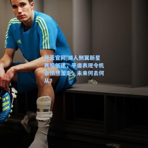 开云官网|湖人侧翼新星再陷低迷，平庸表现令机会悄然溜走，未来何去何从？