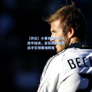 【开云】小香农畅谈三分连中秘诀，自信敢拼果敢出手引领赛场辉煌