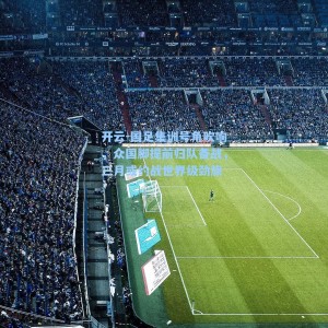 开云-国足集训号角吹响，众国脚提前归队备战，三月或约战世界级劲旅