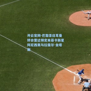 开云官网-巴黎圣日耳曼转会雷达锁定本菲卡新星阿尼西奥与拉斐尔-金塔斯