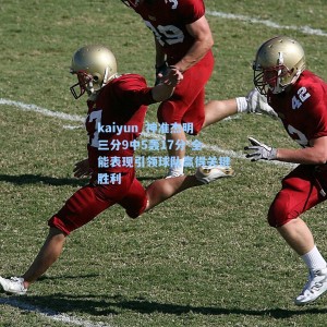 kaiyun_神准杰明三分9中5轰17分 全能表现引领球队赢得关键胜利