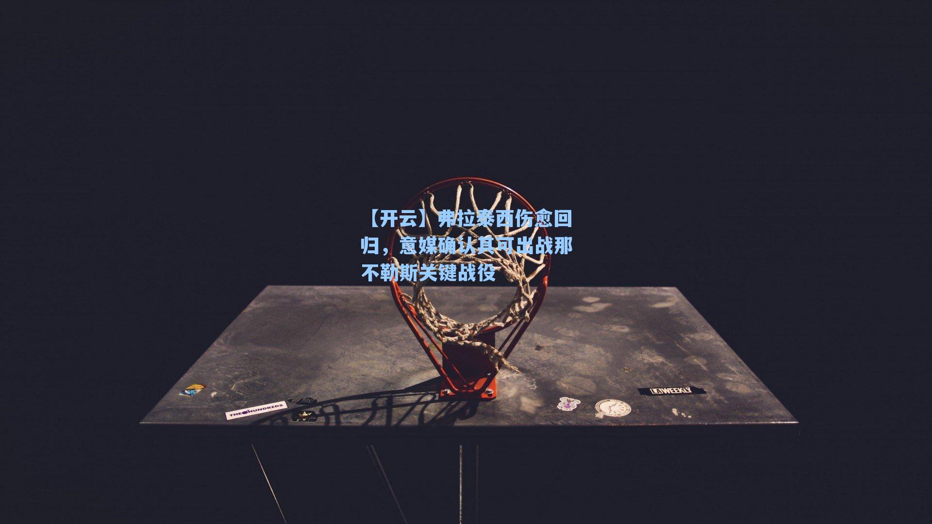 弗拉泰西伤愈回归，意媒确认其可出战那不勒斯关键战役