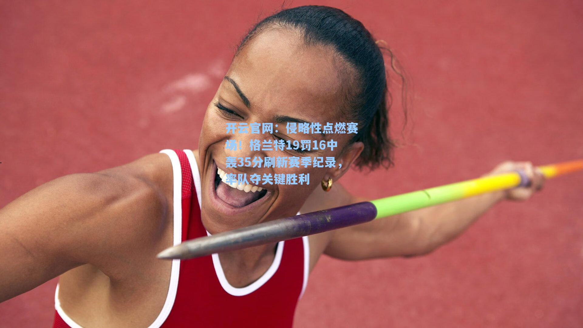 侵略性点燃赛场！格兰特19罚16中轰35分刷新赛季纪录，率队夺关键胜利