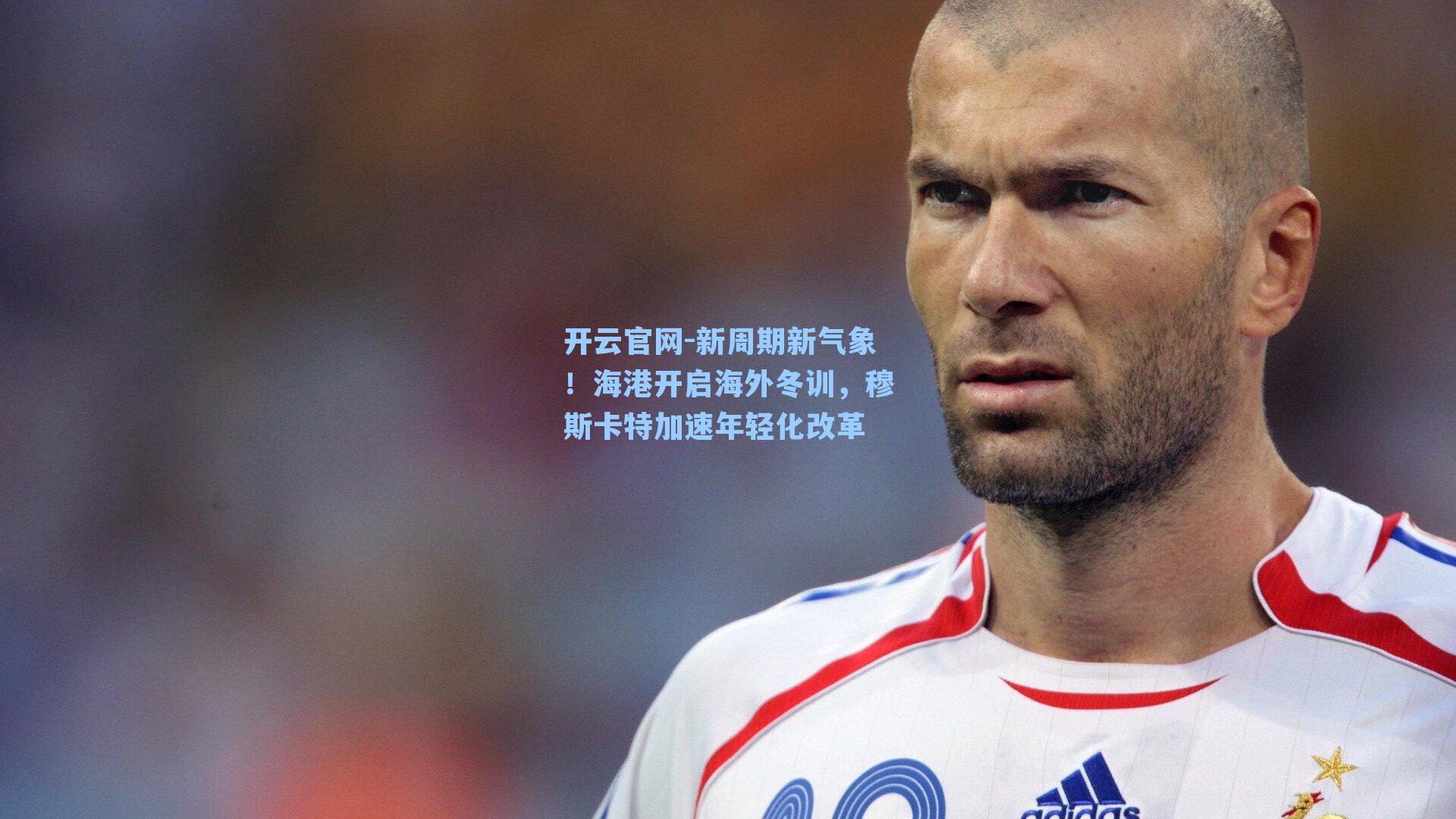新周期新气象!海港开启海外冬训,穆斯卡特加速年轻化改革