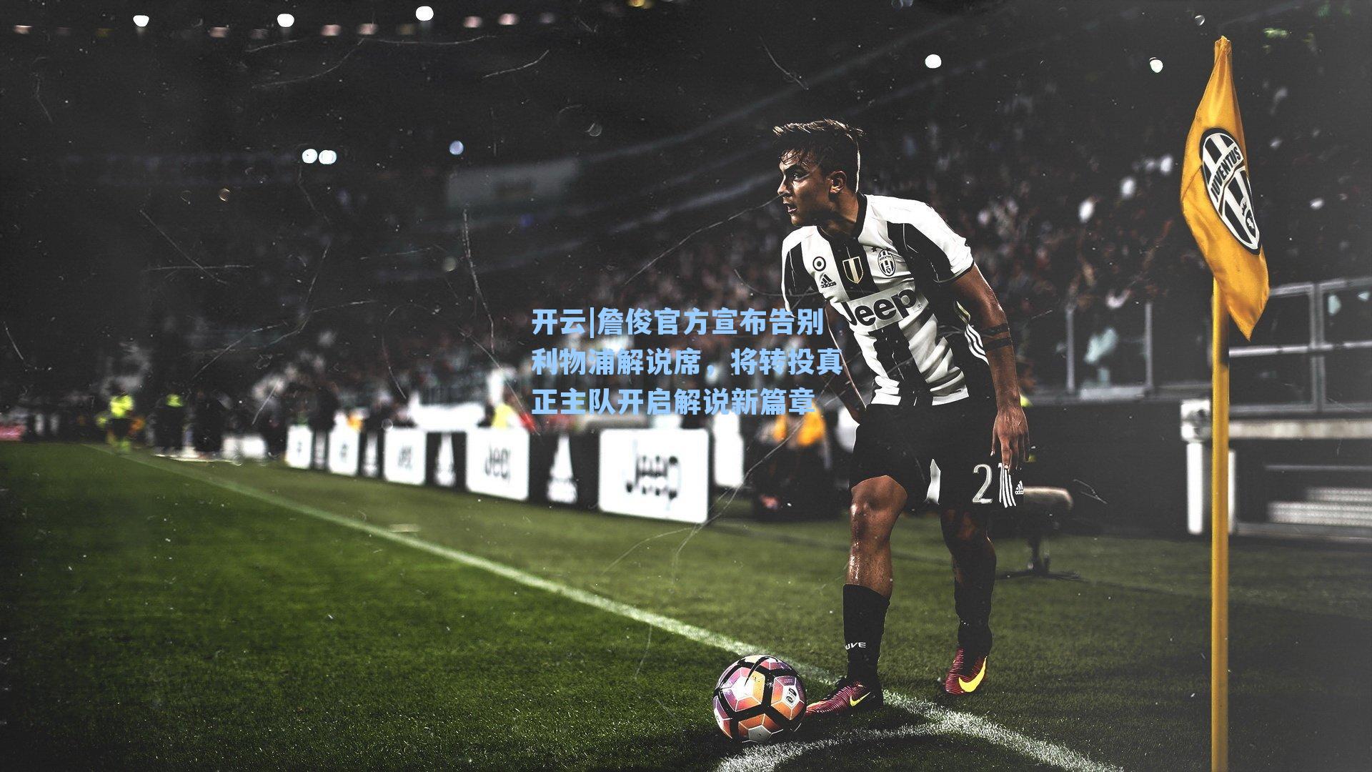詹俊官方宣布告别利物浦解说席,将转投真正主队开启解说新篇章